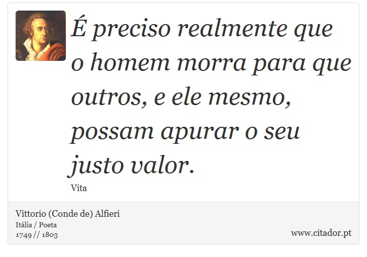 É preciso realmente que o homem morra para que outros, e ele mesmo, possam apurar o seu justo valor. - Vittorio (Conde de) Alfieri - Frases