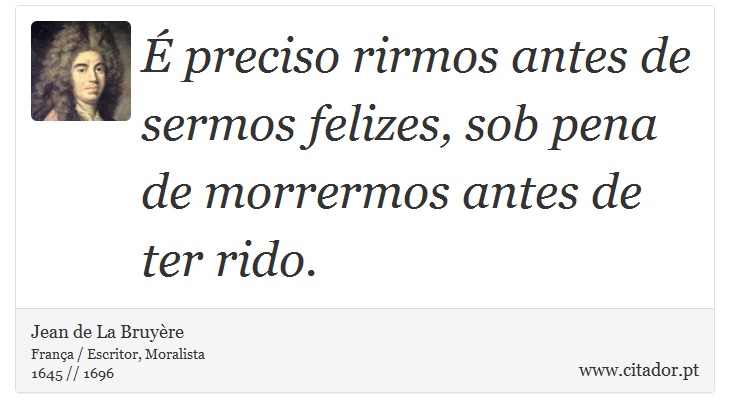 É preciso rirmos antes de sermos felizes, sob pena de morrermos antes de ter rido. - Jean de La Bruyère - Frases
