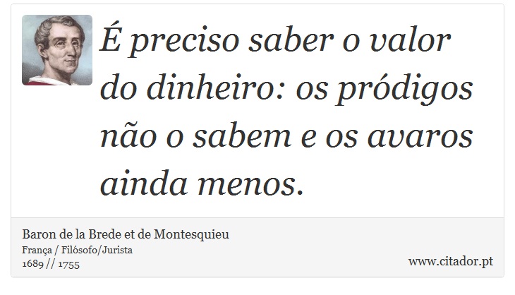 É preciso saber o valor do dinheiro: os pródigos não o sabem e os avaros ainda menos. - Baron de la Brede et de Montesquieu - Frases
