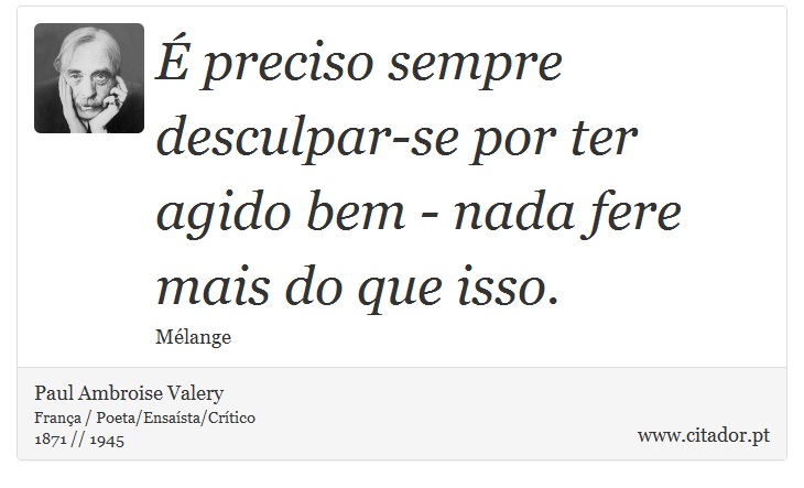 É preciso sempre desculpar-se por ter agido bem - nada fere mais do que isso. - Paul Ambroise Valery - Frases
