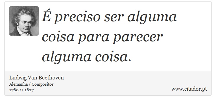 É preciso ser alguma coisa para parecer alguma coisa. - Ludwig Van Beethoven - Frases