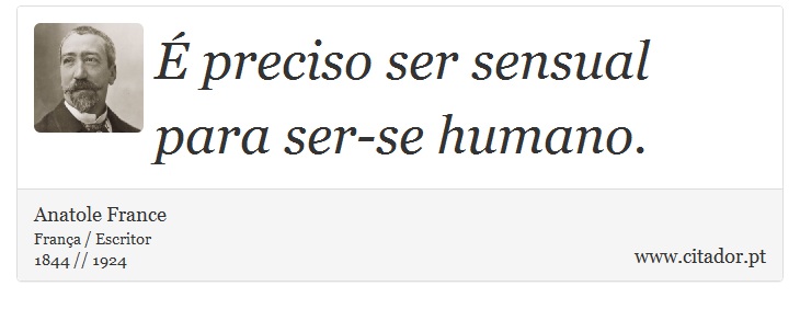 É preciso ser sensual para ser-se humano. - Anatole France - Frases