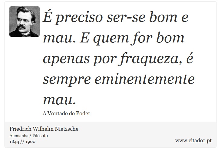 É preciso ser-se bom e mau. E quem for bom apenas por fraqueza, é sempre eminentemente mau. - Friedrich Wilhelm Nietzsche - Frases
