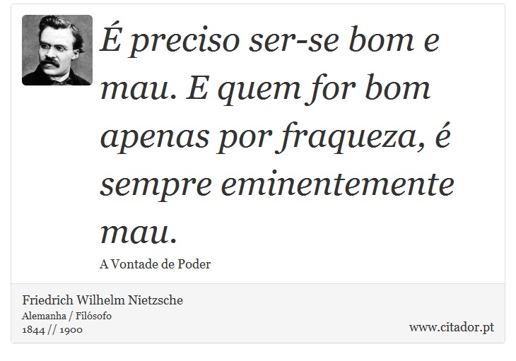  preciso ser-se bom e mau. E quem for bom apenas por fraqueza,  sempre eminentemente mau. - Friedrich Wilhelm Nietzsche - Frases