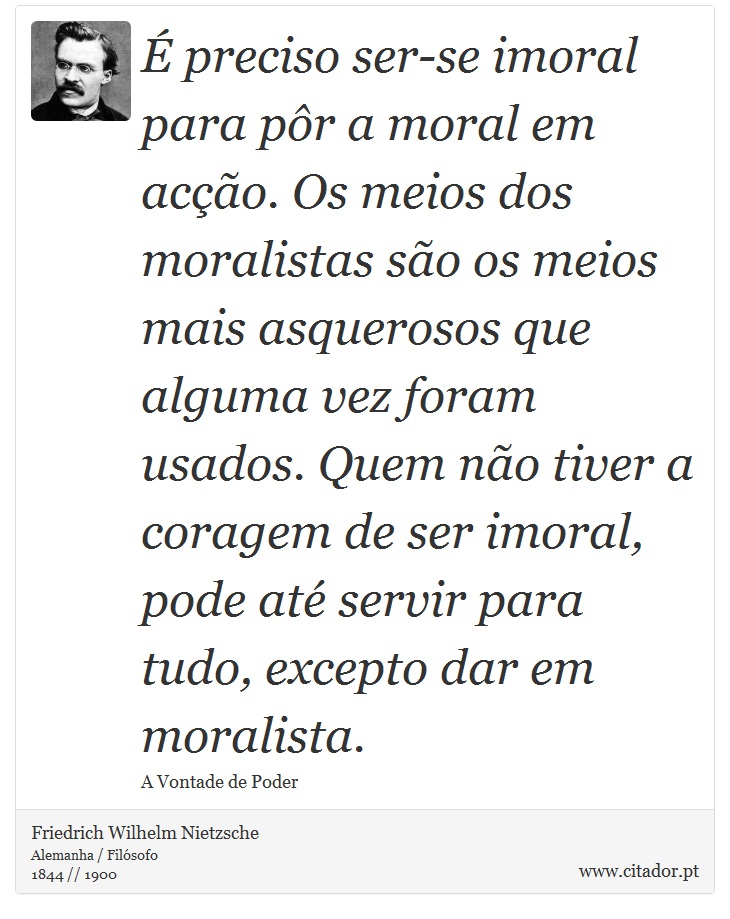 É preciso ser-se imoral para pôr a moral em acção. Os meios dos moralistas são os meios mais asquerosos que alguma vez foram usados. Quem não tiver a coragem de ser imoral, pode até servir para tudo, excepto dar em moralista. - Friedrich Wilhelm Nietzsche - Frases