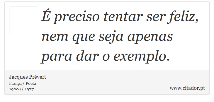 É preciso tentar ser feliz, nem que seja apenas para dar o exemplo. - Jacques Prévert - Frases