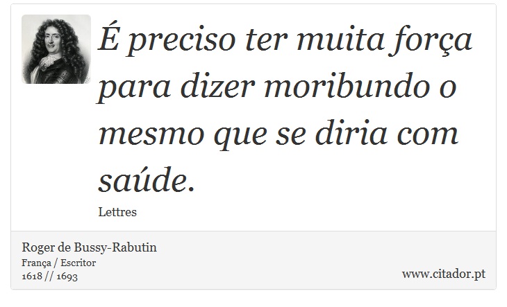 É preciso ter muita força para dizer moribundo o mesmo que se diria com saúde. - Roger de Bussy-Rabutin - Frases