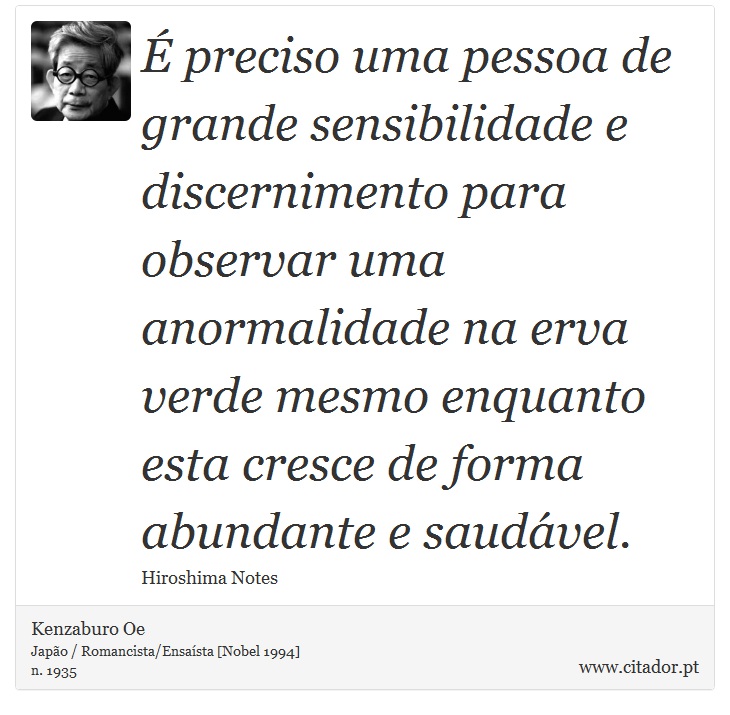 É preciso uma pessoa de grande sensibilidade e discernimento para observar uma anormalidade na erva verde mesmo enquanto esta cresce de forma abundante e saudável. - Kenzaburo Oe - Frases