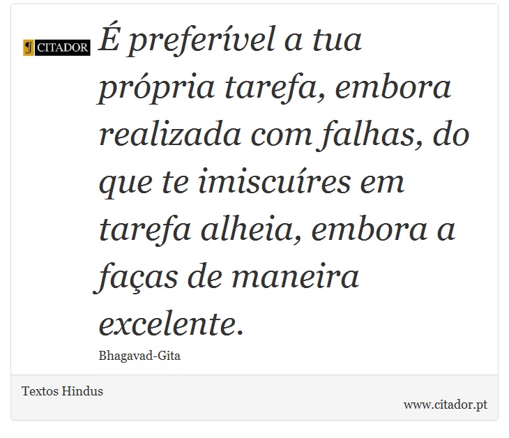 É preferível a tua própria tarefa, embora realizada com falhas, do que te imiscuíres em tarefa alheia, embora a faças de maneira excelente. - Textos Hindus - Frases