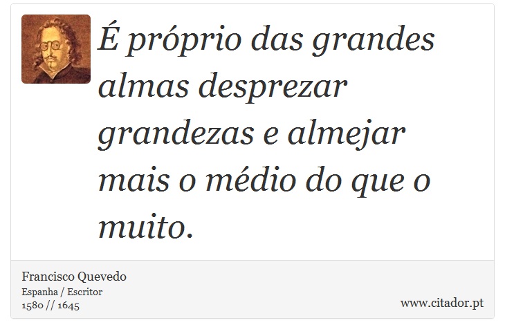 É próprio das grandes almas desprezar grandezas e almejar mais o médio do que o muito. - Francisco Quevedo - Frases