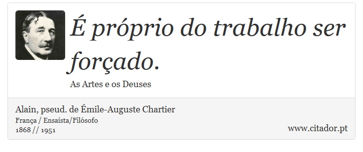 É próprio do trabalho ser forçado. - Alain, pseud. de Émile-Auguste Chartier - Frases