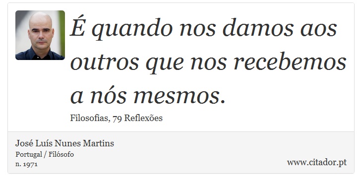 É quando nos damos aos outros que nos recebemos a nós mesmos. - José Luís Nunes Martins - Frases