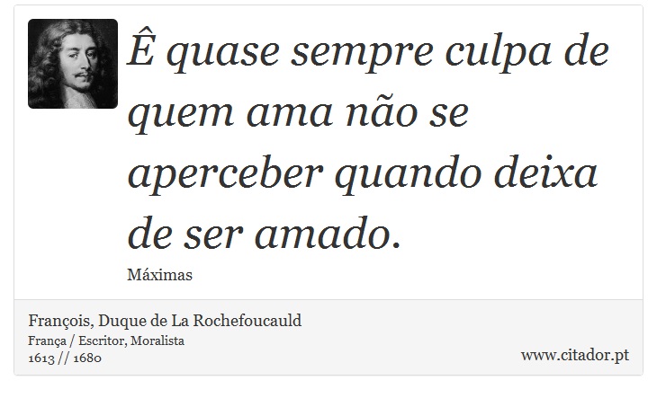 Ê quase sempre culpa de quem ama não se aperceber quando deixa de ser amado. - François, Duque de La Rochefoucauld - Frases