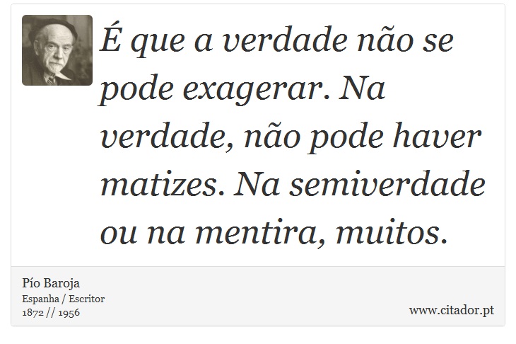 É que a verdade não se pode exagerar. Na verdade, não pode haver matizes. Na semiverdade ou na mentira, muitos. - Pío Baroja  - Frases