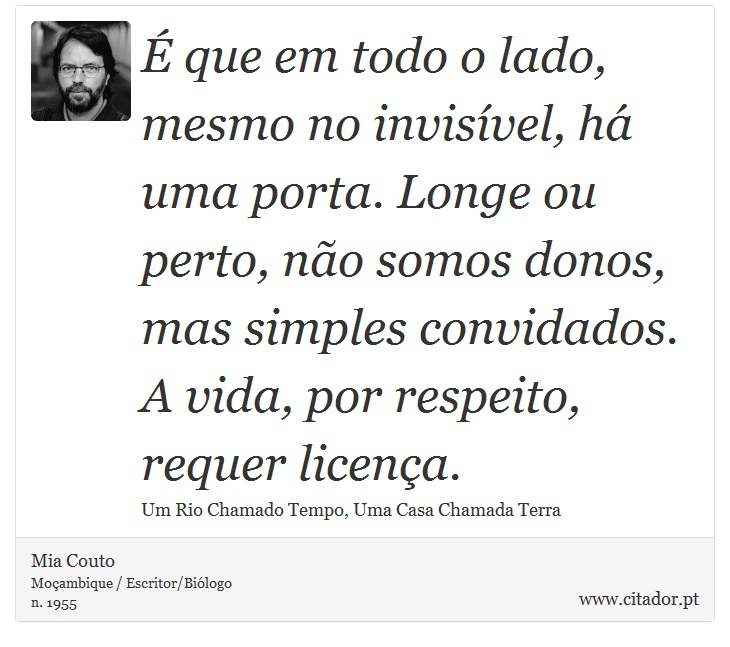 É que em todo o lado, mesmo no invisível, há uma porta. Longe ou perto, não somos donos, mas simples convidados. A vida, por respeito, requer licença. - Mia Couto - Frases