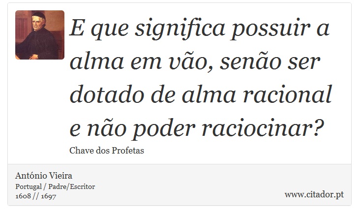 E que significa possuir a alma em vão, senão ser dotado de alma racional e não poder raciocinar? - António Vieira - Frases