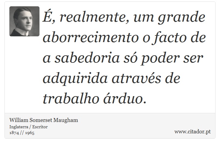 É, realmente, um grande aborrecimento o facto de a sabedoria só poder ser adquirida através de trabalho árduo. - William Somerset  Maugham - Frases