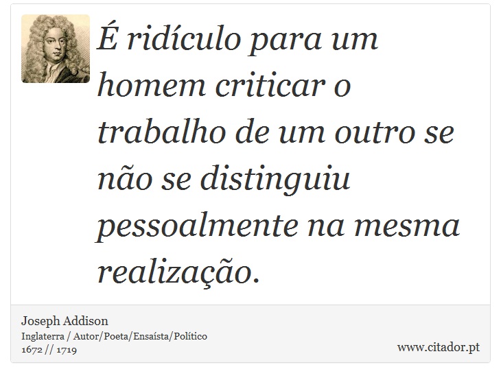  ridculo para um homem criticar o trabalho de um outro se no se distinguiu pessoalmente na mesma realizao. - Joseph Addison - Frases