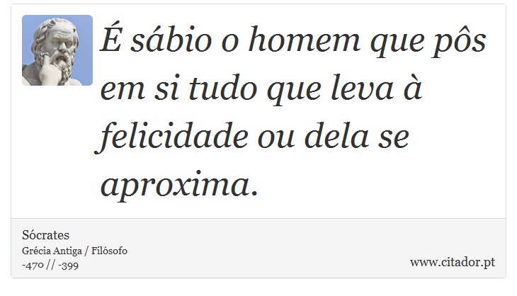É sábio o homem que pôs em si tudo que leva à felicidade ou dela se aproxima. - Sócrates - Frases