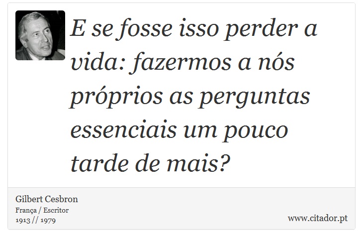 E se fosse isso perder a vida: fazermos a nós próprios as perguntas essenciais um pouco tarde de mais? - Gilbert Cesbron - Frases