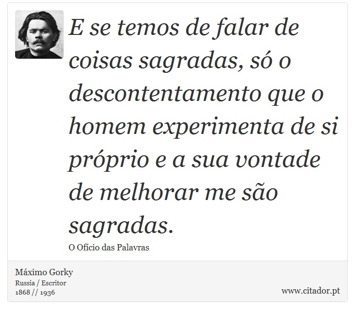 E se temos de falar de coisas sagradas, só o descontentamento que o homem experimenta de si próprio e a sua vontade de melhorar me são sagradas. - Máximo Gorky - Frases