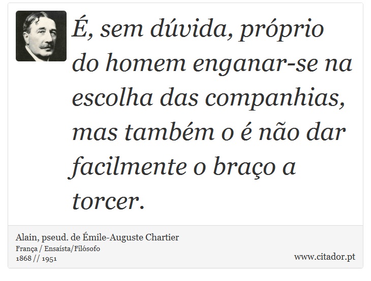 É, sem dúvida, próprio do homem enganar-se na escolha das companhias, mas também o é não dar facilmente o braço a torcer. - Alain, pseud. de Émile-Auguste Chartier - Frases