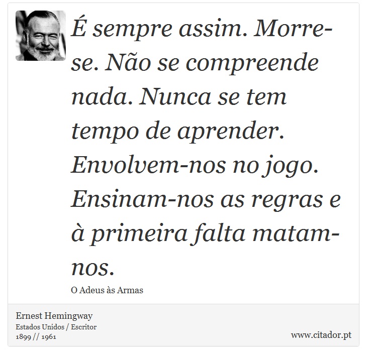 É sempre assim. Morre-se. Não se compreende nada. Nunca se tem tempo de aprender. Envolvem-nos no jogo. Ensinam-nos as regras e à primeira falta matam-nos. - Ernest Hemingway - Frases