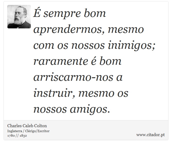 É sempre bom aprendermos, mesmo com os nossos inimigos; raramente é bom arriscarmo-nos a instruir, mesmo os nossos amigos. - Charles Caleb Colton - Frases