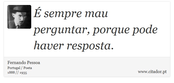 É sempre mau perguntar, porque pode haver resposta. - Fernando Pessoa - Frases