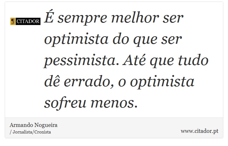  sempre melhor ser optimista do que ser pessimista. At que tudo d errado, o optimista sofreu menos. - Armando Nogueira - Frases