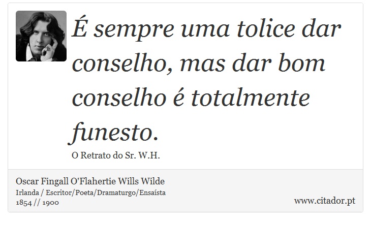 É sempre uma tolice dar conselho, mas dar bom conselho é totalmente funesto. - Oscar Fingall O'Flahertie Wills Wilde - Frases
