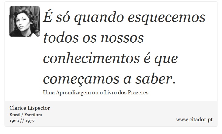 É só quando esquecemos todos os nossos conhecimentos é que começamos a saber. - Clarice Lispector - Frases