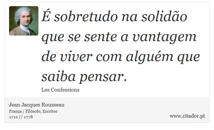 É sobretudo na solidão que se sente a vantagem de viver com alguém que saiba pensar. - Jean Jacques Rousseau - Frases