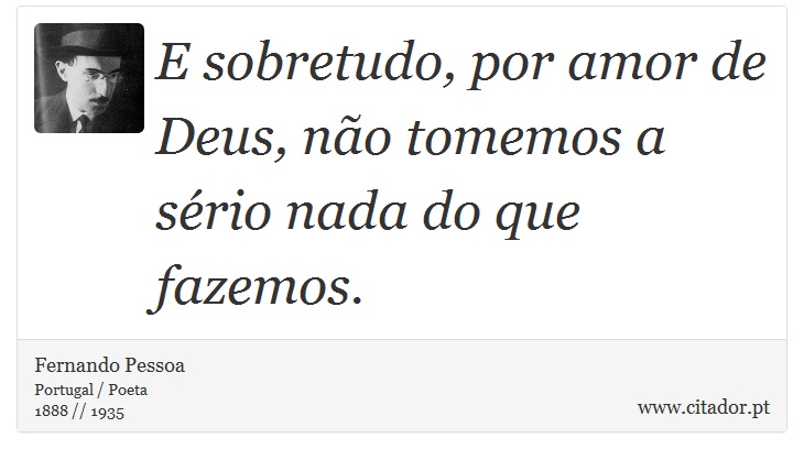 E sobretudo, por amor de Deus, não tomemos a sério nada do que fazemos. - Fernando Pessoa - Frases
