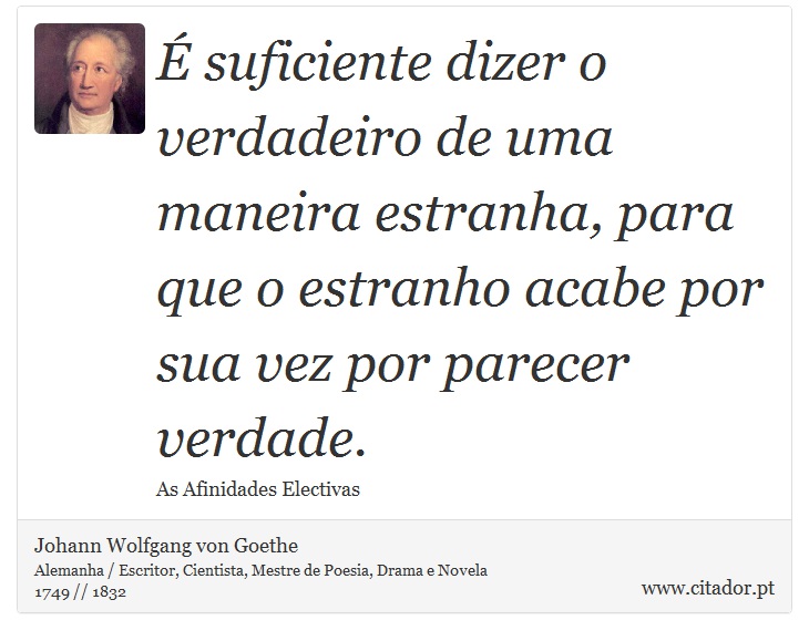 É suficiente dizer o verdadeiro de uma maneira estranha, para que o estranho acabe por sua vez por parecer verdade. - Johann Wolfgang von Goethe - Frases