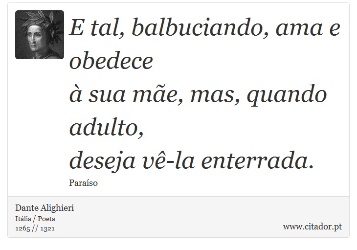E tal, balbuciando, ama e obedece <br />
 à sua mãe, mas, quando adulto, <br />
 deseja vê-la enterrada. - Dante Alighieri - Frases