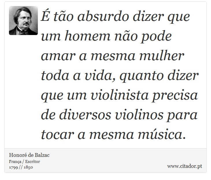 É tão absurdo dizer que um homem não pode amar a mesma mulher toda a vida, quanto dizer que um violinista precisa de diversos violinos para tocar a mesma música. - Honoré de Balzac - Frases