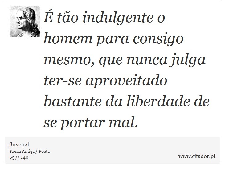 É tão indulgente o homem para consigo mesmo, que nunca julga ter-se aproveitado bastante da liberdade de se portar mal. - Juvenal - Frases