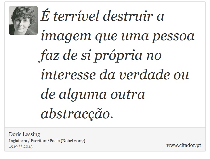É terrível destruir a imagem que uma pessoa faz de si própria no interesse da verdade ou de alguma outra abstracção. - Doris Lessing - Frases