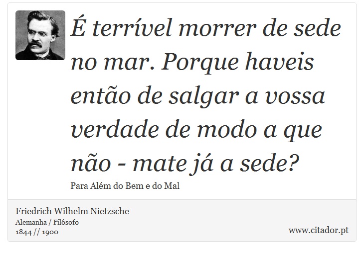 É terrível morrer de sede no mar. Porque haveis então de salgar a vossa verdade de modo a que não - mate já a sede? - Friedrich Wilhelm Nietzsche - Frases