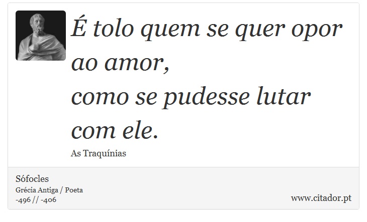 É tolo quem se quer opor ao amor, <br />
 como se pudesse lutar com ele. - Sófocles - Frases