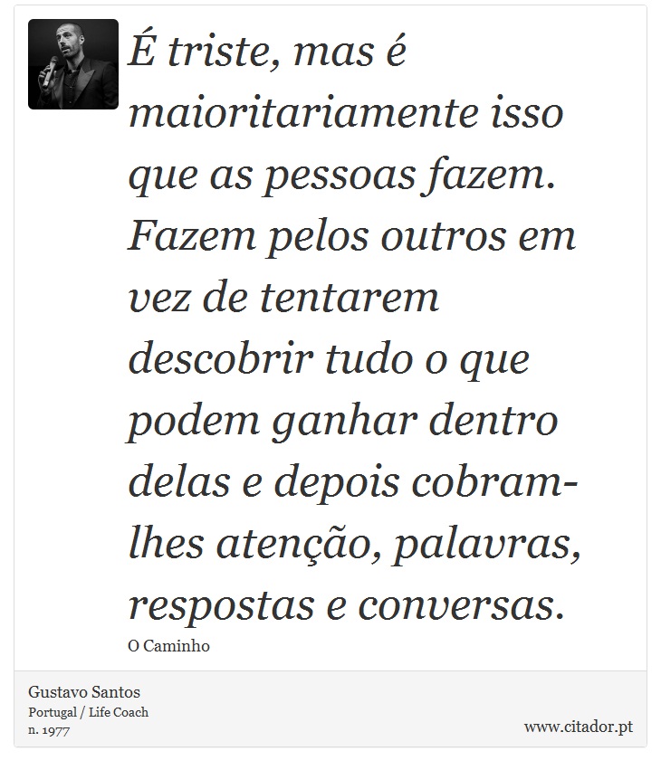 É triste, mas é maioritariamente isso que as pessoas fazem. Fazem pelos outros em vez de tentarem descobrir tudo o que podem ganhar dentro delas e depois cobram-lhes atenção, palavras, respostas e conversas. - Gustavo Santos - Frases