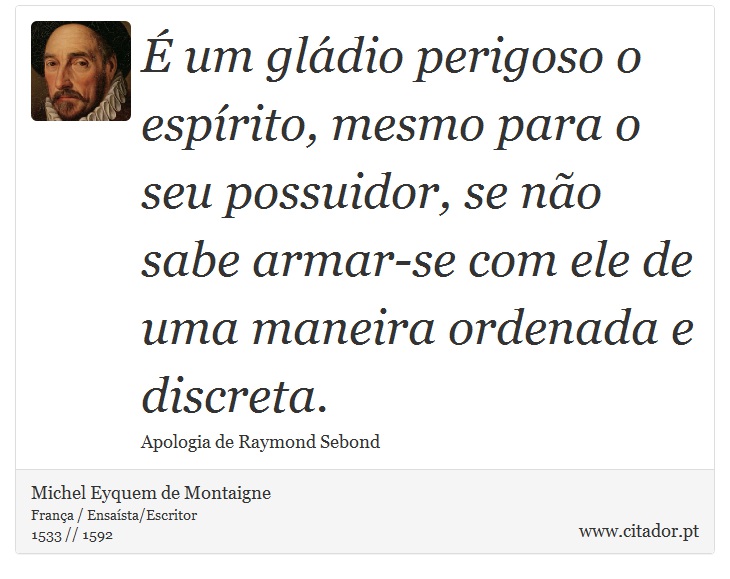 É um gládio perigoso o espírito, mesmo para o seu possuidor, se não sabe armar-se com ele de uma maneira ordenada e discreta. - Michel Eyquem de Montaigne - Frases