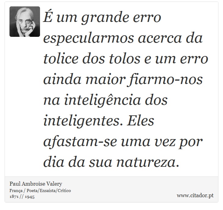 É um grande erro especularmos acerca da tolice dos tolos e um erro ainda maior fiarmo-nos na inteligência dos inteligentes. Eles afastam-se uma vez por dia da sua natureza. - Paul Ambroise Valery - Frases