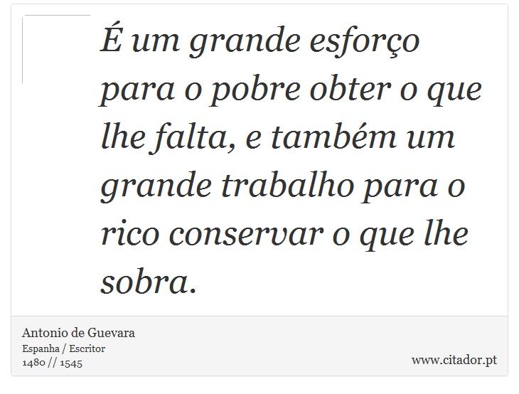 É um grande esforço para o pobre obter o que lhe falta, e também um grande trabalho para o rico conservar o que lhe sobra. - Antonio de Guevara - Frases