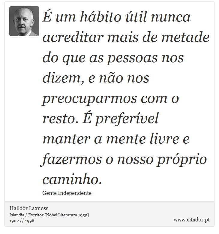 É um hábito útil nunca acreditar mais de metade do que as pessoas nos dizem, e não nos preocuparmos com o resto. É preferível manter a mente livre e fazermos o nosso próprio caminho. - Halldór Laxness - Frases