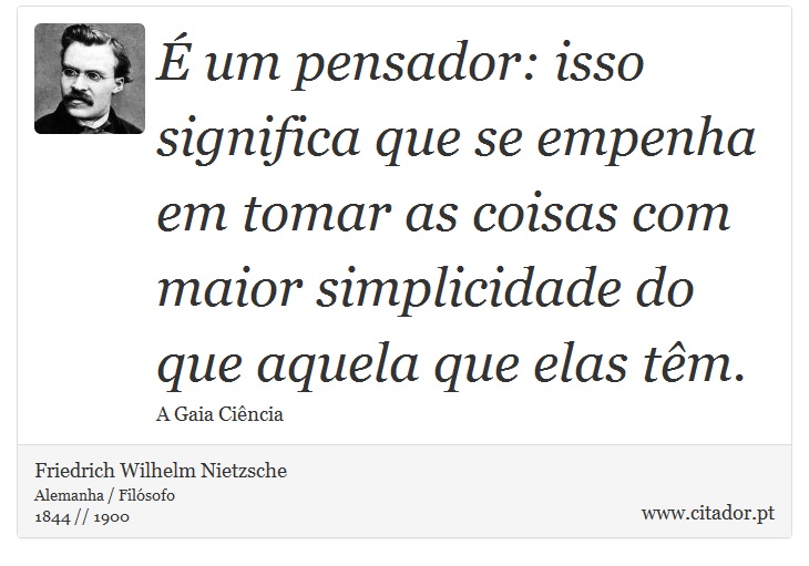 É um pensador: isso significa que se empenha em tomar as coisas com maior simplicidade do que aquela que elas têm. - Friedrich Wilhelm Nietzsche - Frases