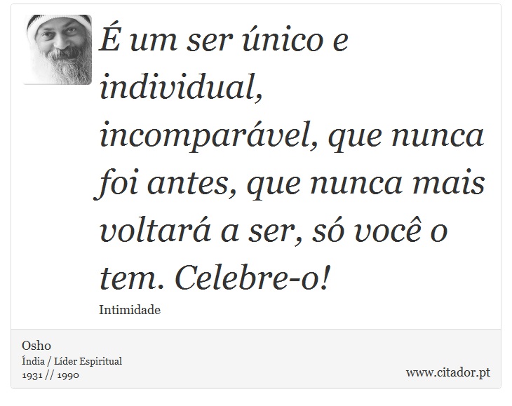 É um ser único e individual, incomparável, que nunca foi antes, que nunca mais voltará a ser, só você o tem. Celebre-o! - Osho - Frases