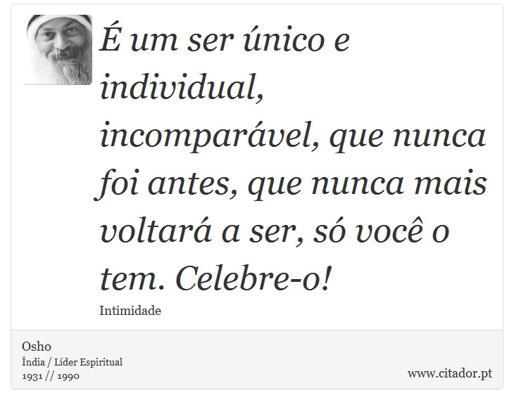  um ser nico e individual, incomparvel, que nunca foi antes, que nunca mais voltar a ser, s voc o tem. Celebre-o! - Osho - Frases