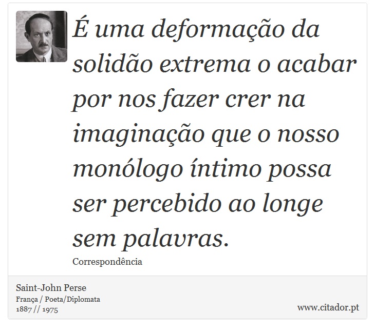 É uma deformação da solidão extrema o acabar por nos fazer crer na imaginação que o nosso monólogo íntimo possa ser percebido ao longe sem palavras. - Saint-John Perse - Frases